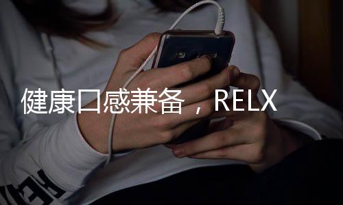 健康口感兼备，RELX烟弹排行榜TOP10！