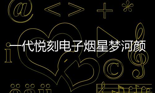 一代悦刻电子烟星梦河颜色(悦刻五代颜色星河映月)