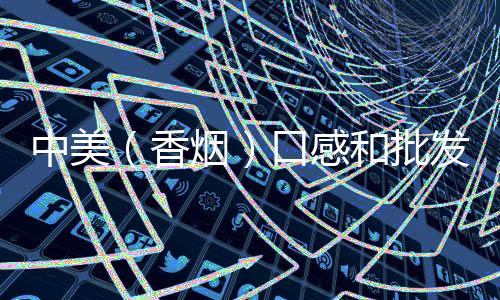中美（香烟）口感和批发价格怎么样？