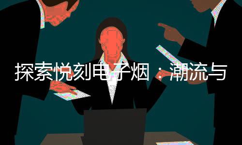 探索悦刻电子烟：潮流与科技的完美结合