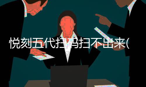 悦刻五代扫码扫不出来(悦刻一代二维码扫不出来)