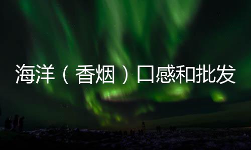 海洋（香烟）口感和批发价格怎么样？