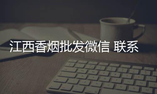 江西香烟批发微信 联系方式靠谱吗？