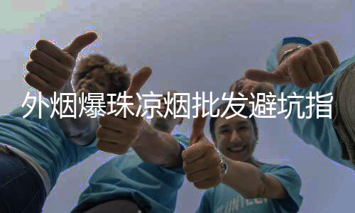 外烟爆珠凉烟批发避坑指南 一手货源正品推荐