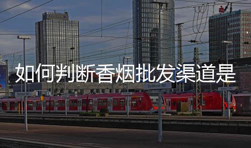 如何判断香烟批发渠道是否正规?