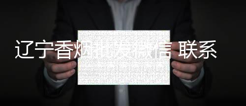辽宁香烟批发微信 联系方式靠谱吗？