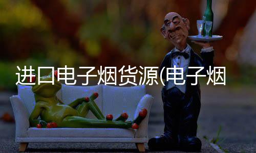 进口电子烟货源(电子烟出口平台)