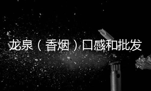 龙泉（香烟）口感和批发价格怎么样？