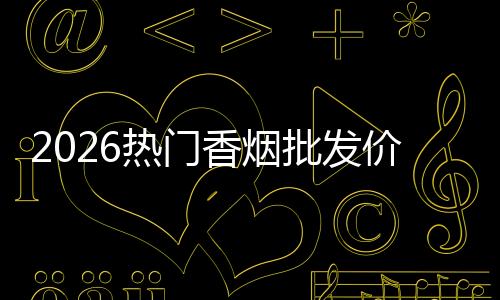 2026热门香烟批发价，免税微商渠道低价单