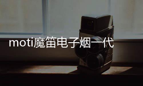 moti魔笛电子烟一代图片(魔笛电子烟官网图片)